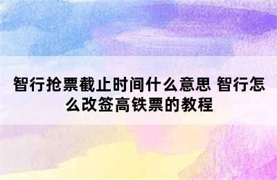 智行抢票截止时间什么意思 智行怎么改签高铁票的教程